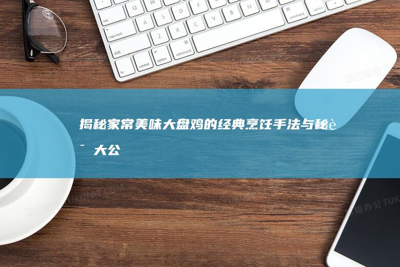 揭秘家常美味！大盘鸡的经典烹饪手法与秘诀大公开